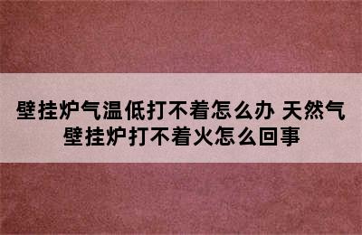 壁挂炉气温低打不着怎么办 天然气壁挂炉打不着火怎么回事